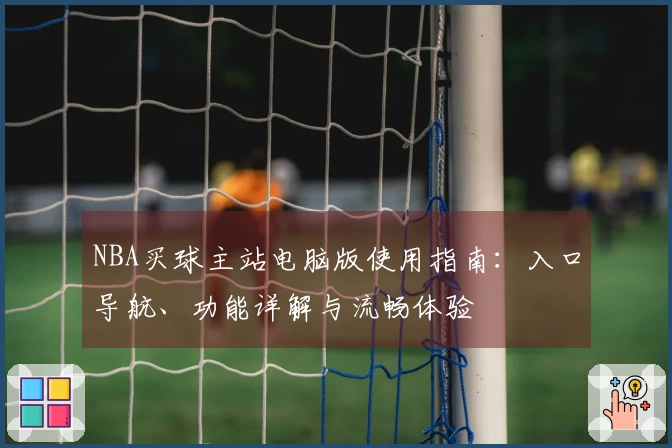 NBA买球主站电脑版使用指南：入口导航、功能详解与流畅体验