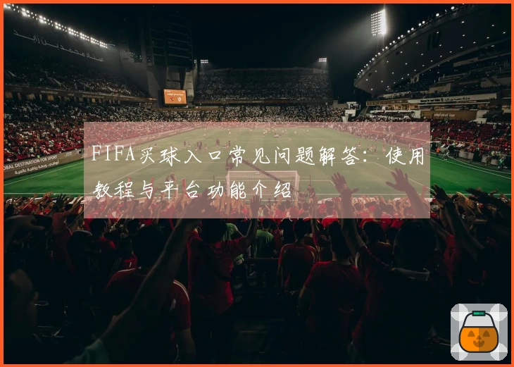 FIFA买球入口常见问题解答：使用教程与平台功能介绍