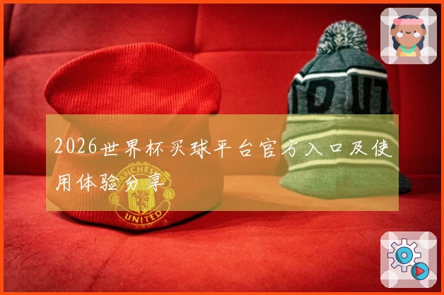 2026世界杯买球平台官方入口及使用体验分享