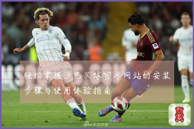 轻松掌握沙巴买球官方网站的安装步骤与使用体验指南