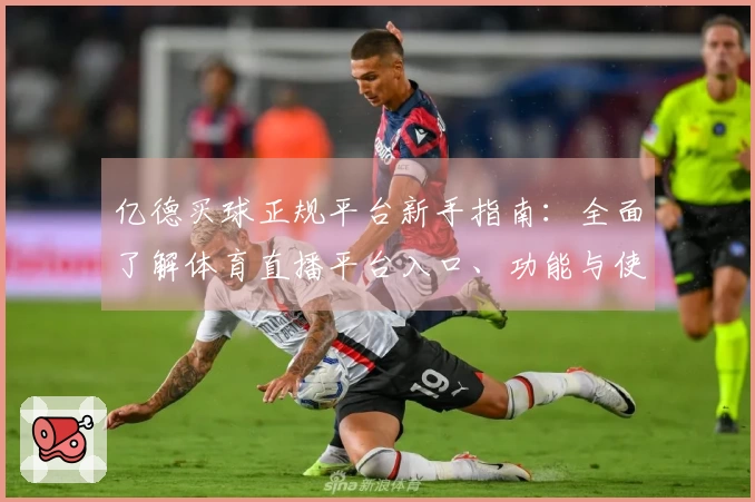 亿德买球正规平台新手指南：全面了解体育直播平台入口、功能与使用体验
