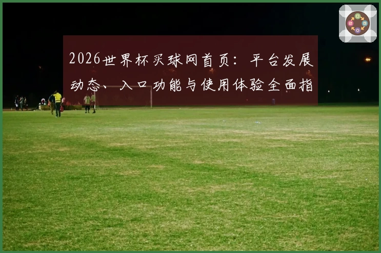 2026世界杯买球网首页:平台发展动态、入口功能与使用体验全面指南