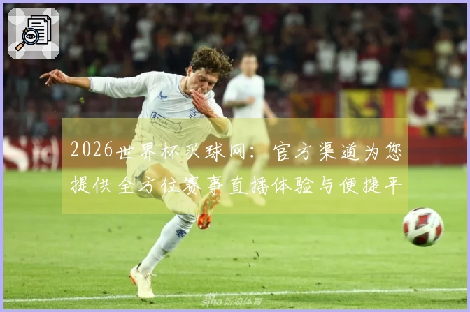 2026世界杯买球网：官方渠道为您提供全方位赛事直播体验与便捷平台指引